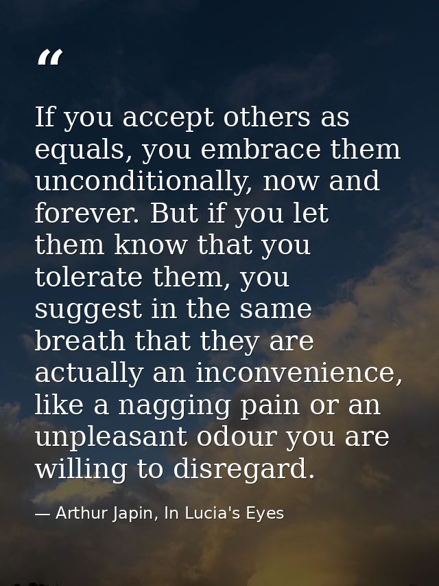 If you accept others as equals, you embrace them unconditionally, now and forever. But if you let them know that you tol — Arthur Japin, In Lucia's Eyes