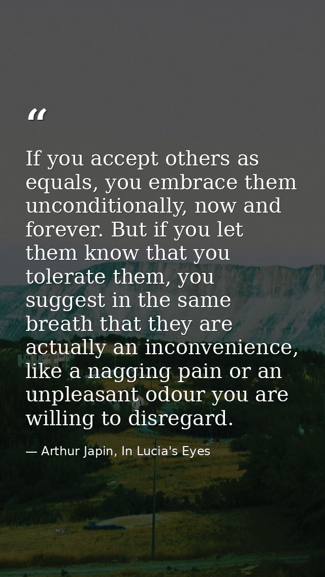 If you accept others as equals, you embrace them unconditionally, now and forever. But if you let them know that you tol — Arthur Japin, In Lucia's Eyes