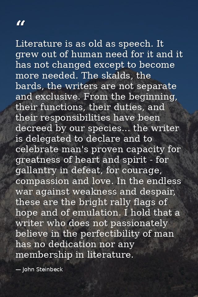 Literature is as old as speech. It grew out of human need for it and it has not changed except to become more needed. Th — John Steinbeck