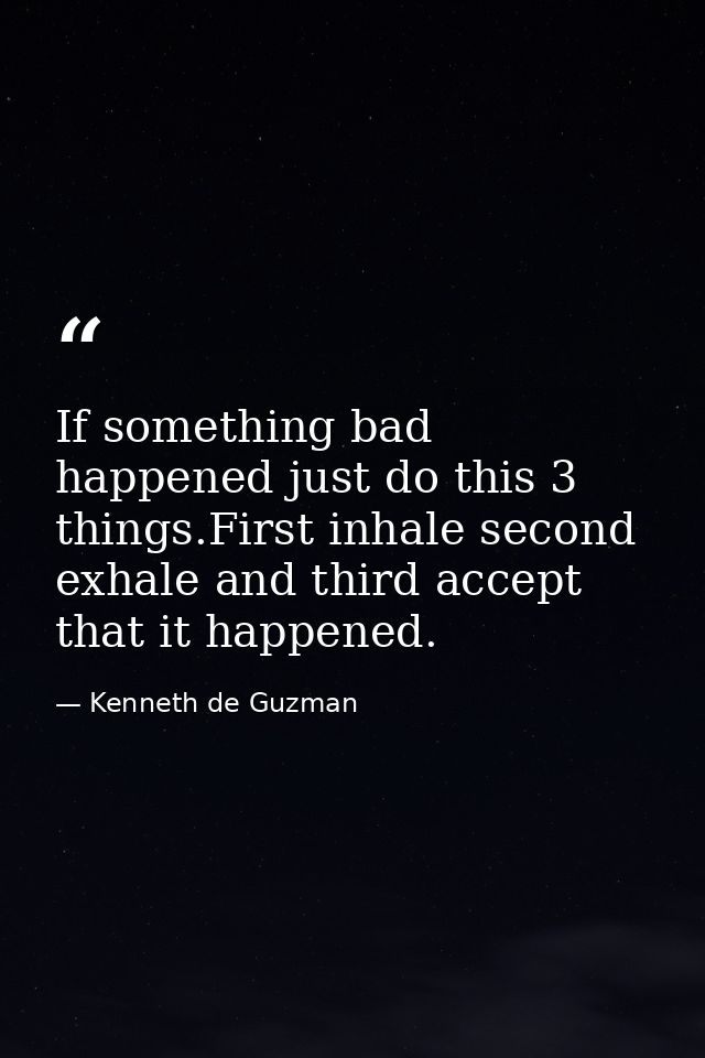 If something bad happened just do this 3 things.First inhale second exhale and third accept that it happened. — Kenneth de Guzman