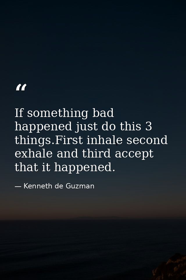 If something bad happened just do this 3 things.First inhale second exhale and third accept that it happened. — Kenneth de Guzman
