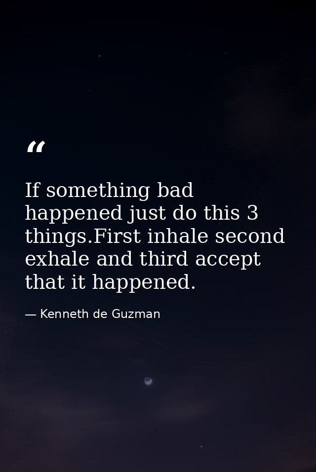 If something bad happened just do this 3 things.First inhale second exhale and third accept that it happened. — Kenneth de Guzman
