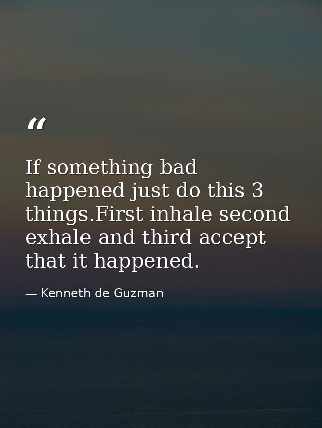 If something bad happened just do this 3 things.First inhale second exhale and third accept that it happened. — Kenneth de Guzman