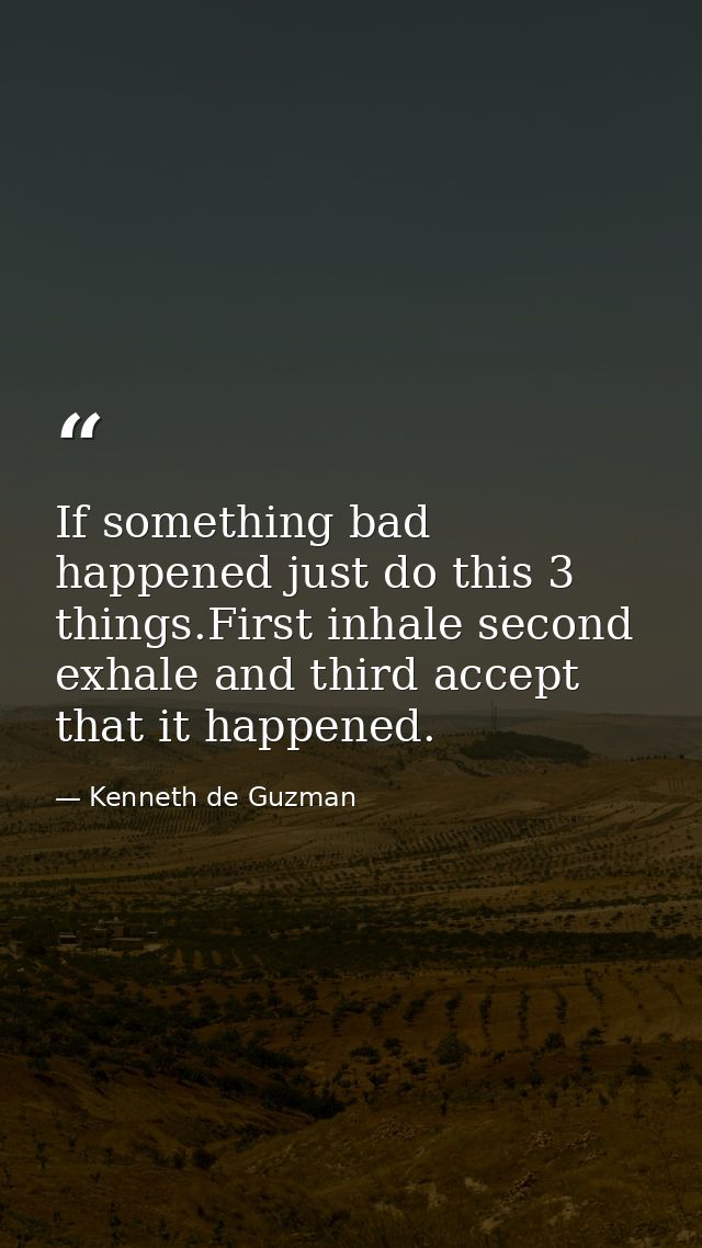If something bad happened just do this 3 things.First inhale second exhale and third accept that it happened. — Kenneth de Guzman