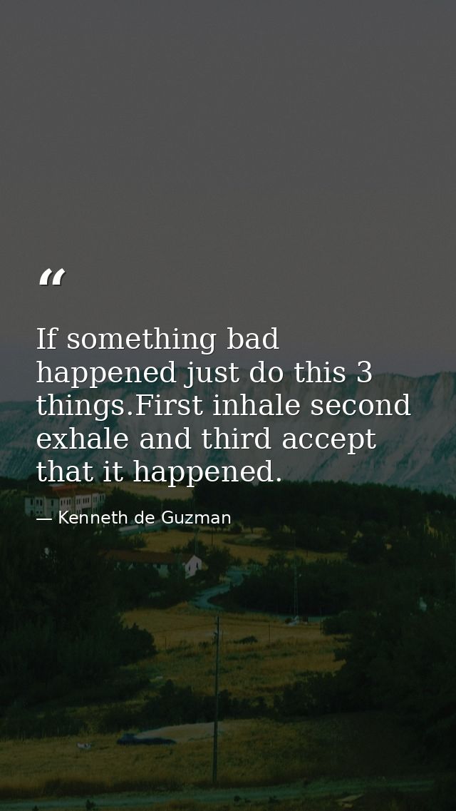 If something bad happened just do this 3 things.First inhale second exhale and third accept that it happened. — Kenneth de Guzman