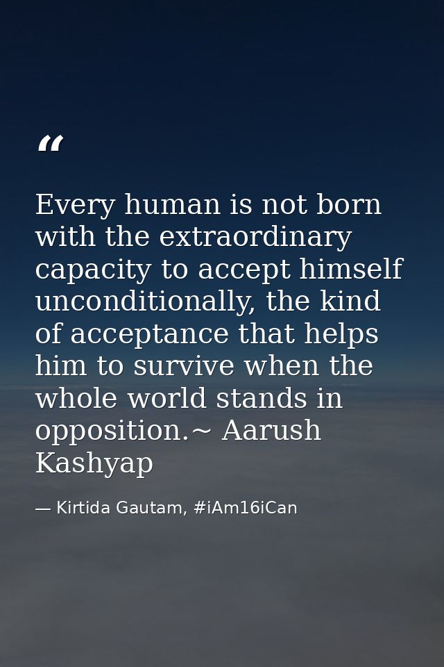 Every human is not born with the extraordinary capacity to accept himself unconditionally, the kind of acceptance that h — Kirtida Gautam, #iAm16iCan