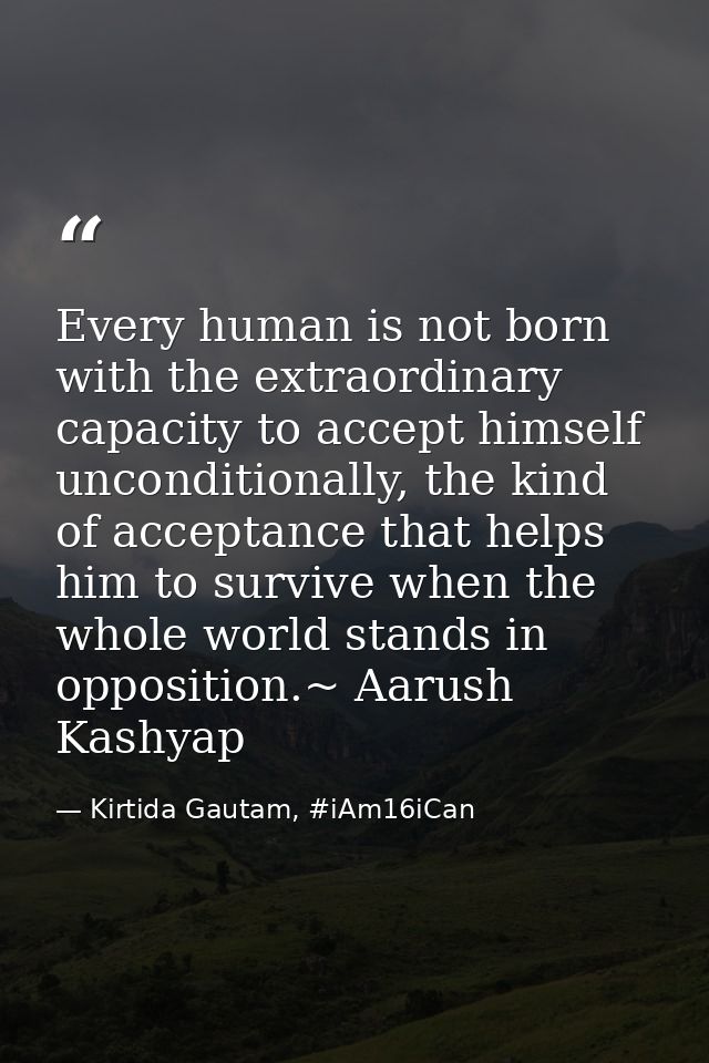 Every human is not born with the extraordinary capacity to accept himself unconditionally, the kind of acceptance that h — Kirtida Gautam, #iAm16iCan