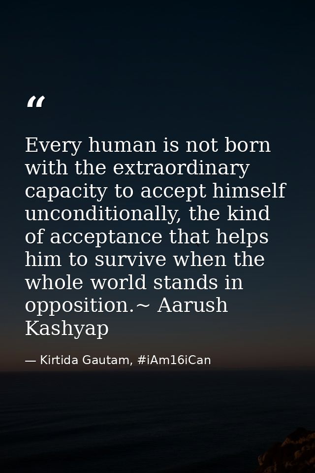 Every human is not born with the extraordinary capacity to accept himself unconditionally, the kind of acceptance that h — Kirtida Gautam, #iAm16iCan