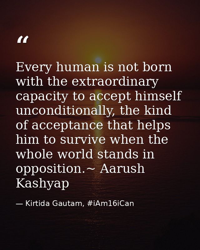 Every human is not born with the extraordinary capacity to accept himself unconditionally, the kind of acceptance that h — Kirtida Gautam, #iAm16iCan