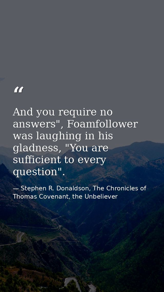 And you require no answers", Foamfollower was laughing in his gladness, "You are sufficient to every question". — Stephen R. Donaldson, The Chronicles of Thomas Covenant, the Unbeliever