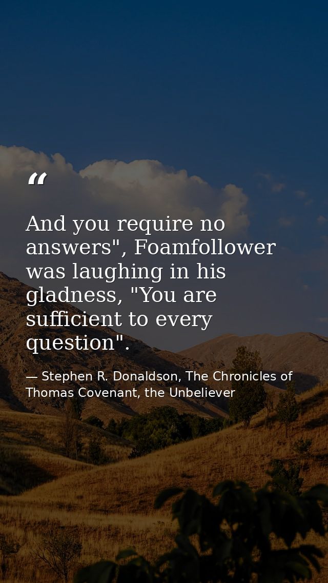 And you require no answers", Foamfollower was laughing in his gladness, "You are sufficient to every question". — Stephen R. Donaldson, The Chronicles of Thomas Covenant, the Unbeliever