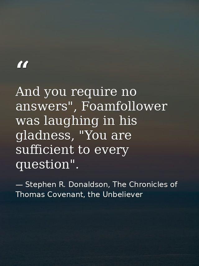 And you require no answers", Foamfollower was laughing in his gladness, "You are sufficient to every question". — Stephen R. Donaldson, The Chronicles of Thomas Covenant, the Unbeliever