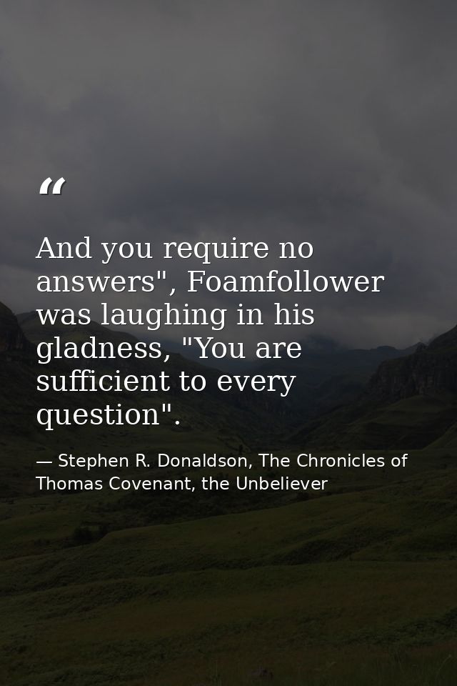 And you require no answers", Foamfollower was laughing in his gladness, "You are sufficient to every question". — Stephen R. Donaldson, The Chronicles of Thomas Covenant, the Unbeliever