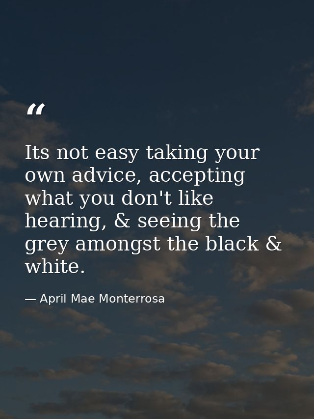 Its not easy taking your own advice, accepting what you don't like hearing, & seeing the grey amongst the black & white. — April Mae Monterrosa
