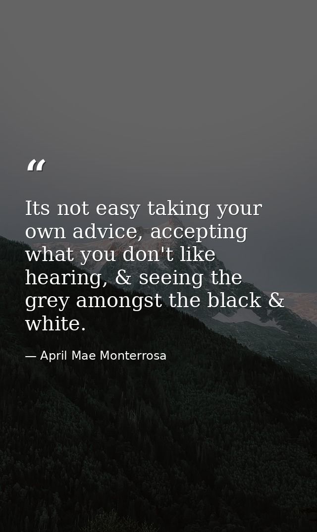Its not easy taking your own advice, accepting what you don't like hearing, & seeing the grey amongst the black & white. — April Mae Monterrosa