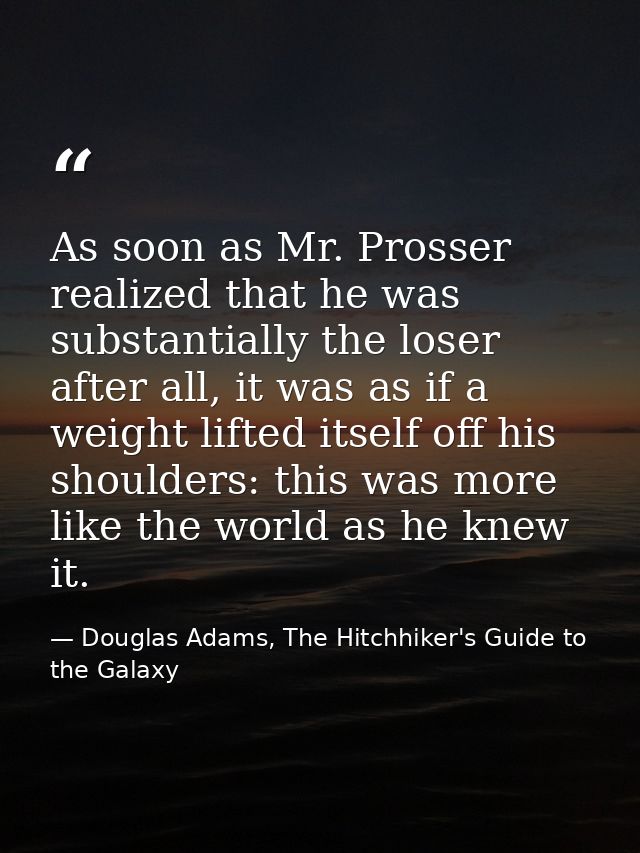 As soon as Mr. Prosser realized that he was substantially the loser after all, it was as if a weight lifted itself off h — Douglas Adams, The Hitchhiker's Guide to the Galaxy