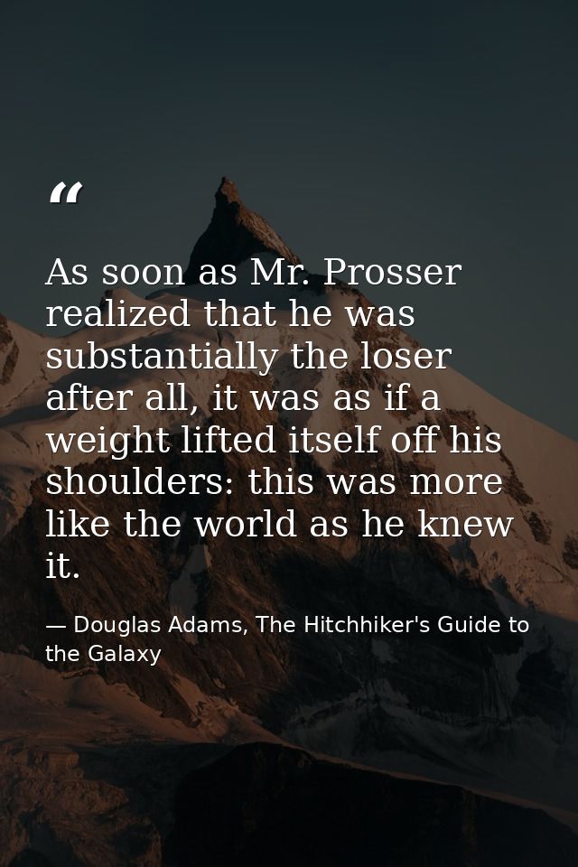 As soon as Mr. Prosser realized that he was substantially the loser after all, it was as if a weight lifted itself off h — Douglas Adams, The Hitchhiker's Guide to the Galaxy