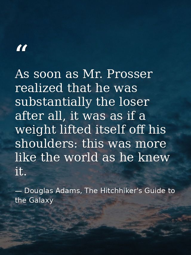 As soon as Mr. Prosser realized that he was substantially the loser after all, it was as if a weight lifted itself off h — Douglas Adams, The Hitchhiker's Guide to the Galaxy