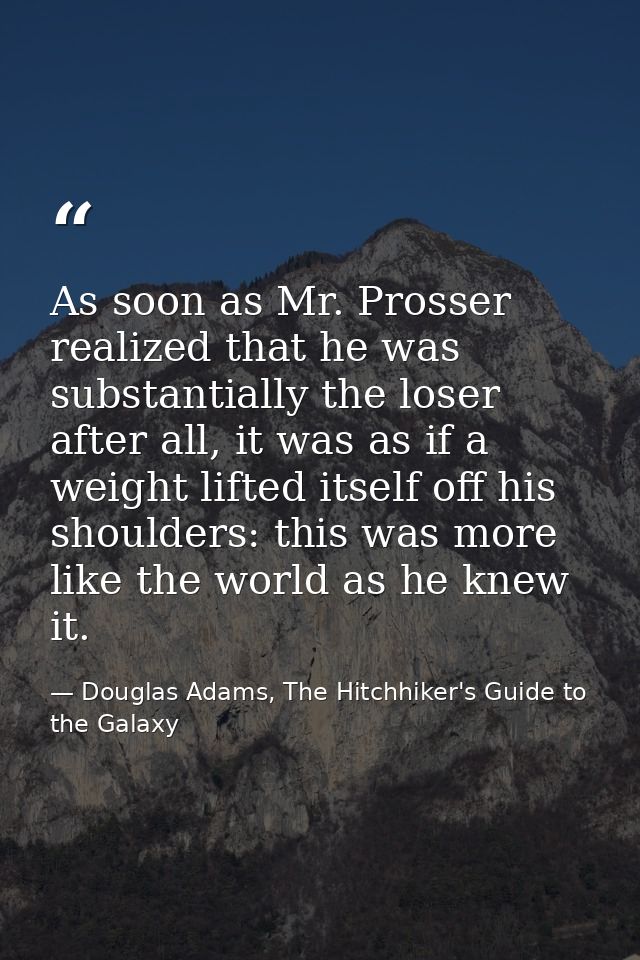As soon as Mr. Prosser realized that he was substantially the loser after all, it was as if a weight lifted itself off h — Douglas Adams, The Hitchhiker's Guide to the Galaxy