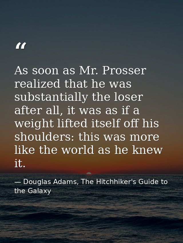 As soon as Mr. Prosser realized that he was substantially the loser after all, it was as if a weight lifted itself off h — Douglas Adams, The Hitchhiker's Guide to the Galaxy