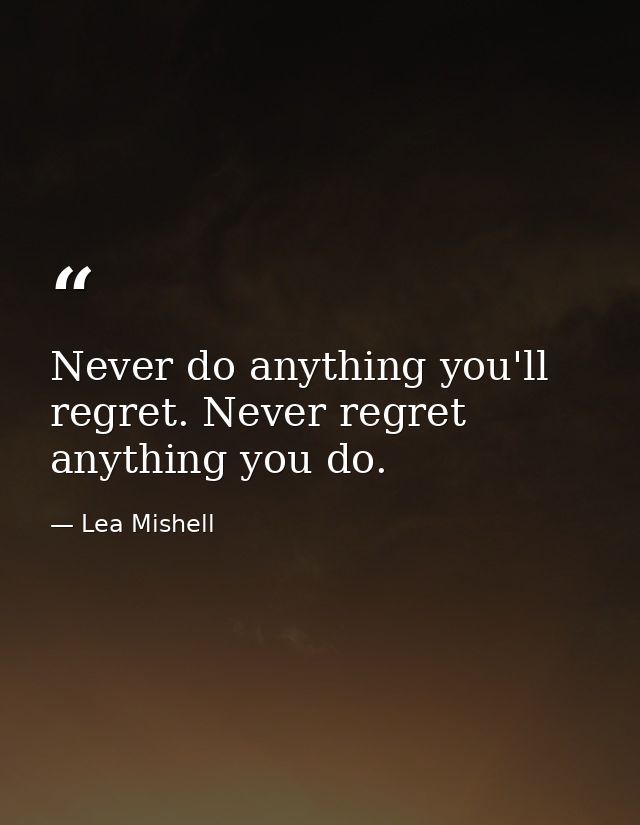 Never do anything you'll regret. Never regret anything you do. — Lea Mishell
