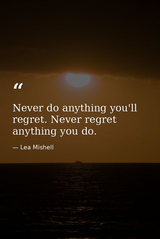 Never do anything you'll regret. Never regret anything you do. — Lea Mishell