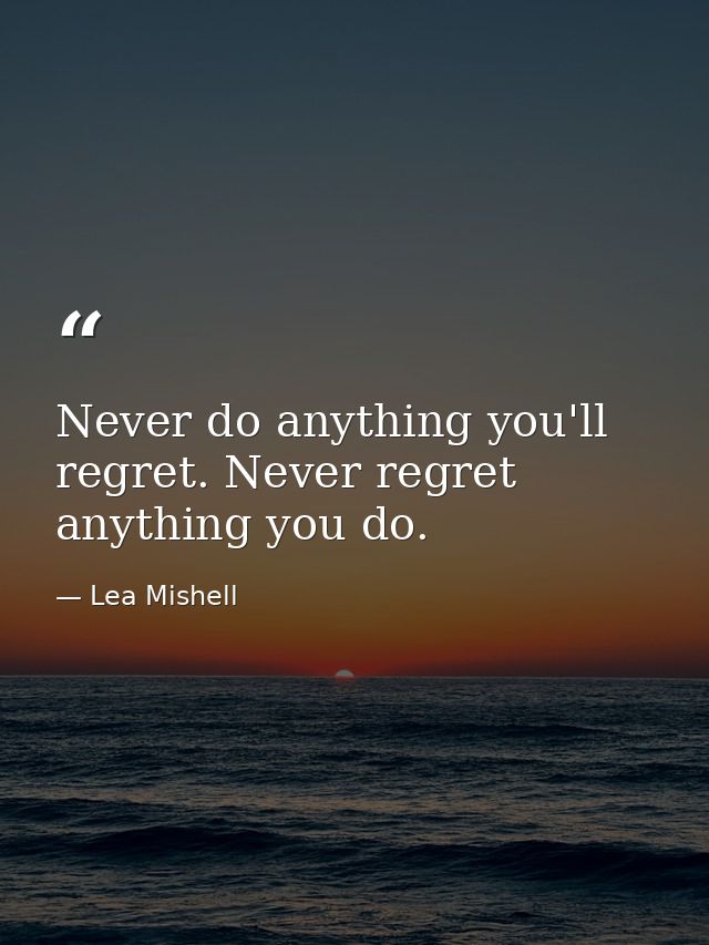 Never do anything you'll regret. Never regret anything you do. — Lea Mishell