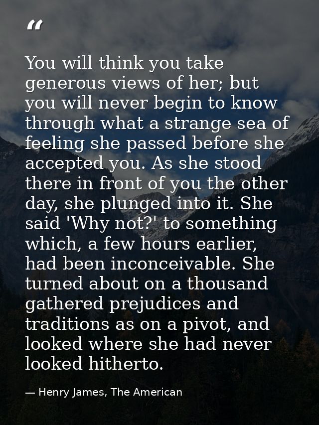 You will think you take generous views of her; but you will never begin to know through what a strange sea of feeling sh — Henry James, The American