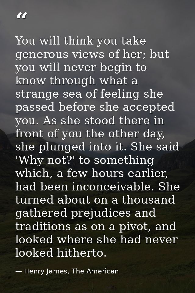 You will think you take generous views of her; but you will never begin to know through what a strange sea of feeling sh — Henry James, The American