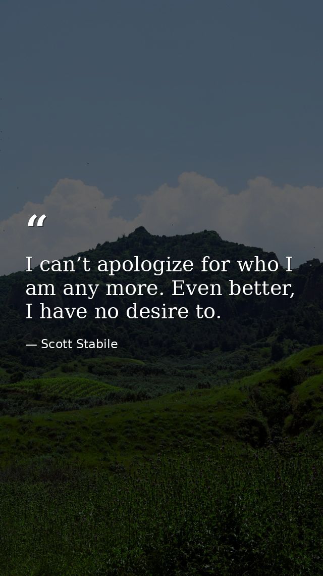 I can’t apologize for who I am any more. Even better, I have no desire to. — Scott Stabile