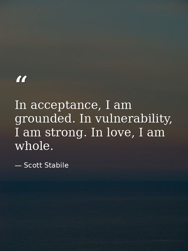 In acceptance, I am grounded. In vulnerability, I am strong. In love, I am whole. — Scott Stabile