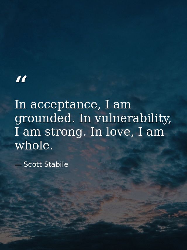 In acceptance, I am grounded. In vulnerability, I am strong. In love, I am whole. — Scott Stabile