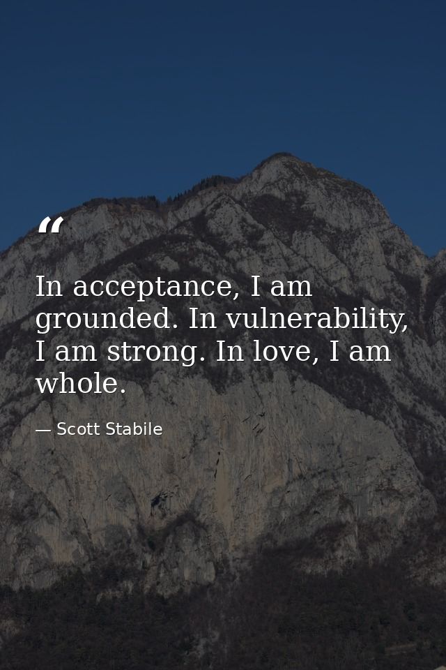 In acceptance, I am grounded. In vulnerability, I am strong. In love, I am whole. — Scott Stabile