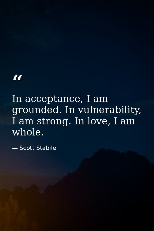 In acceptance, I am grounded. In vulnerability, I am strong. In love, I am whole. — Scott Stabile