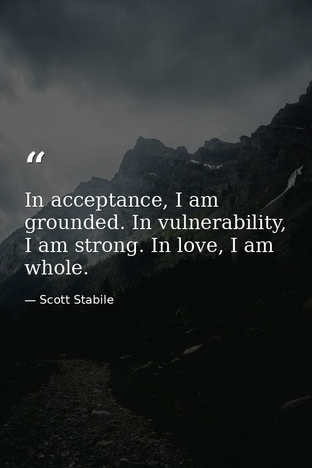In acceptance, I am grounded. In vulnerability, I am strong. In love, I am whole. — Scott Stabile
