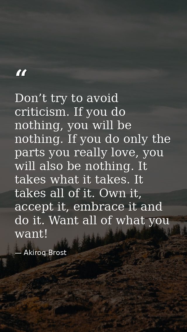 Don’t try to avoid criticism. If you do nothing, you will be nothing. If you do only the parts you really love, you will — Akiroq Brost