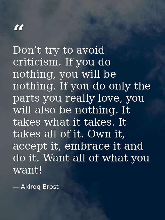 Don’t try to avoid criticism. If you do nothing, you will be nothing. If you do only the parts you really love, you will — Akiroq Brost