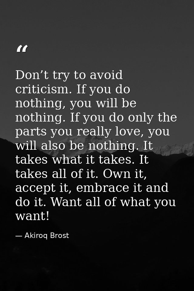 Don’t try to avoid criticism. If you do nothing, you will be nothing. If you do only the parts you really love, you will — Akiroq Brost