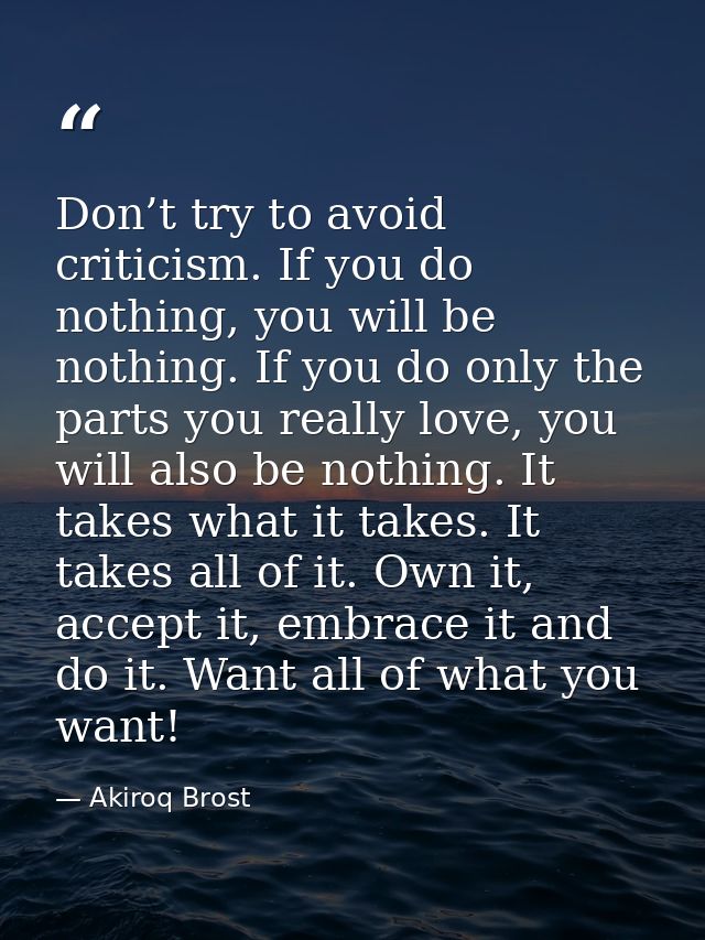 Don’t try to avoid criticism. If you do nothing, you will be nothing. If you do only the parts you really love, you will — Akiroq Brost