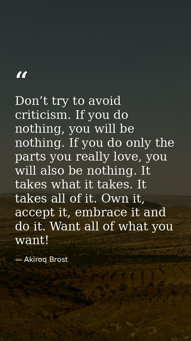 Don’t try to avoid criticism. If you do nothing, you will be nothing. If you do only the parts you really love, you will — Akiroq Brost