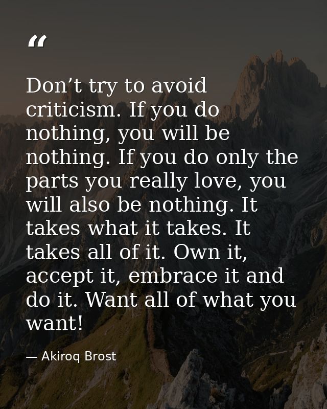 Don’t try to avoid criticism. If you do nothing, you will be nothing. If you do only the parts you really love, you will — Akiroq Brost