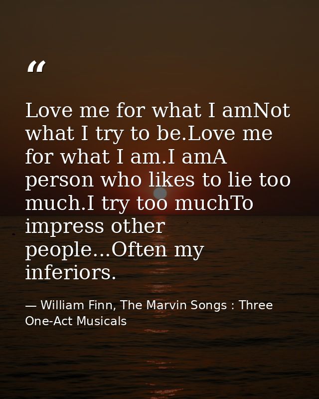 Love me for what I amNot what I try to be.Love me for what I am.I amA person who likes to lie too much.I try too muchTo  — William Finn, The Marvin Songs : Three One-Act Musicals