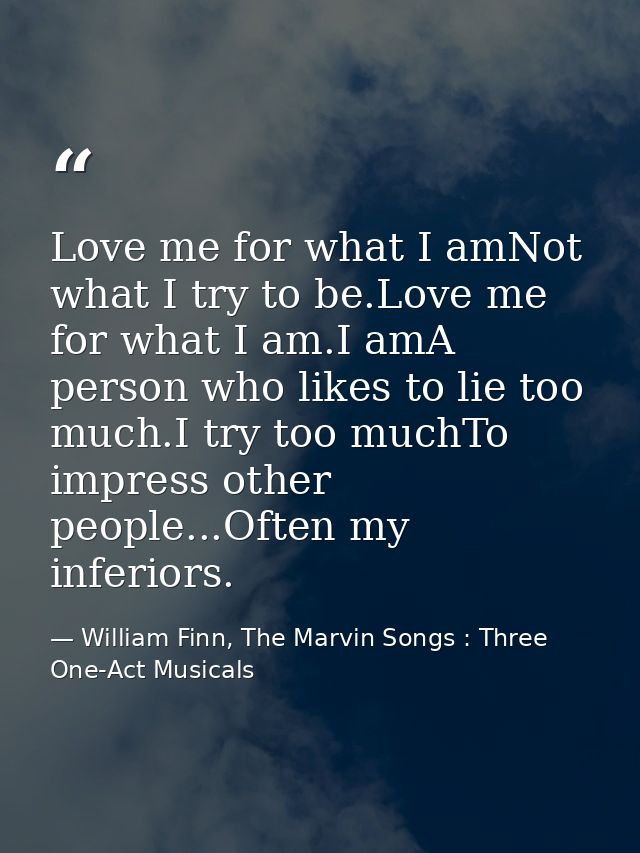 Love me for what I amNot what I try to be.Love me for what I am.I amA person who likes to lie too much.I try too muchTo  — William Finn, The Marvin Songs : Three One-Act Musicals