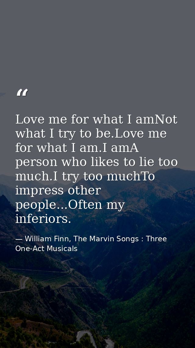 Love me for what I amNot what I try to be.Love me for what I am.I amA person who likes to lie too much.I try too muchTo  — William Finn, The Marvin Songs : Three One-Act Musicals