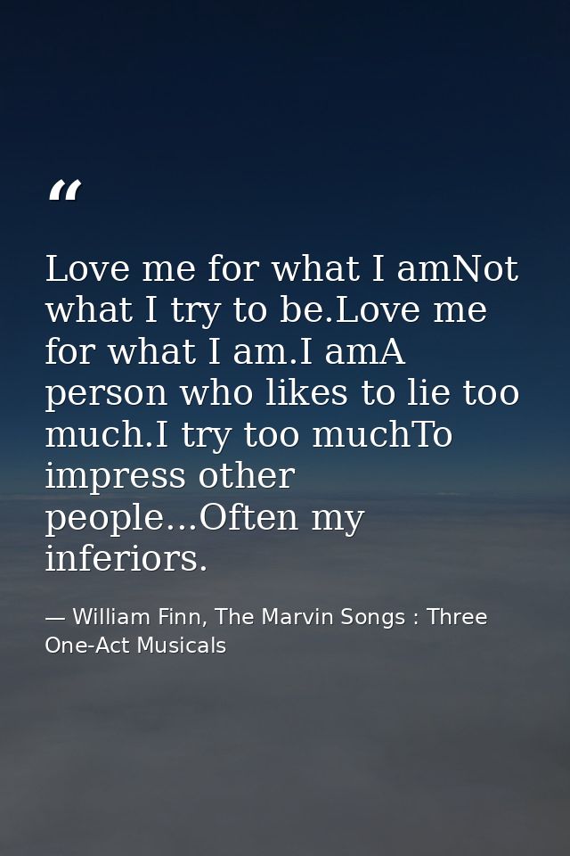 Love me for what I amNot what I try to be.Love me for what I am.I amA person who likes to lie too much.I try too muchTo  — William Finn, The Marvin Songs : Three One-Act Musicals