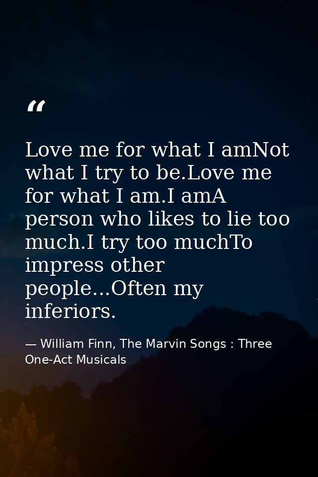 Love me for what I amNot what I try to be.Love me for what I am.I amA person who likes to lie too much.I try too muchTo  — William Finn, The Marvin Songs : Three One-Act Musicals