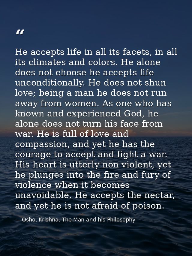 He accepts life in all its facets, in all its climates and colors. He alone does not choose he accepts life unconditiona — Osho, Krishna: The Man and his Philosophy