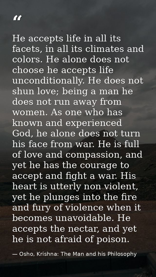 He accepts life in all its facets, in all its climates and colors. He alone does not choose he accepts life unconditiona — Osho, Krishna: The Man and his Philosophy