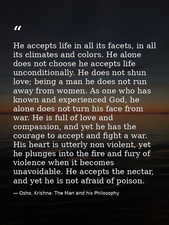 He accepts life in all its facets, in all its climates and colors. He alone does not choose he accepts life unconditiona — Osho, Krishna: The Man and his Philosophy