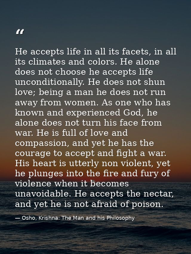 He accepts life in all its facets, in all its climates and colors. He alone does not choose he accepts life unconditiona — Osho, Krishna: The Man and his Philosophy
